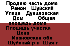 Продаю часть дома › Район ­ Шуйский › Улица ­ Дуниловская › Дом ­ 75 › Общая площадь дома ­ 50 › Площадь участка ­ 6 › Цена ­ 450 000 - Ивановская обл., Шуйский р-н, Шуя г. Недвижимость » Дома, коттеджи, дачи продажа   